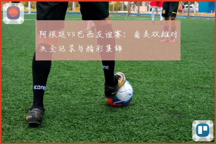 阿根廷vs巴西友谊赛：南美双雄对决全记录与精彩集锦