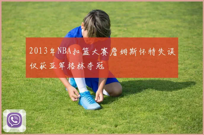 2013年NBA扣篮大赛詹姆斯怀特失误仅获亚军格林夺冠