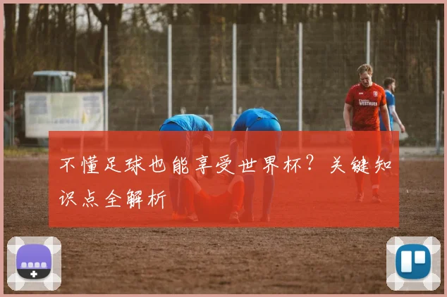 不懂足球也能享受世界杯？关键知识点全解析