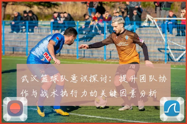武汉篮球队意识探讨：提升团队协作与战术执行力的关键因素分析