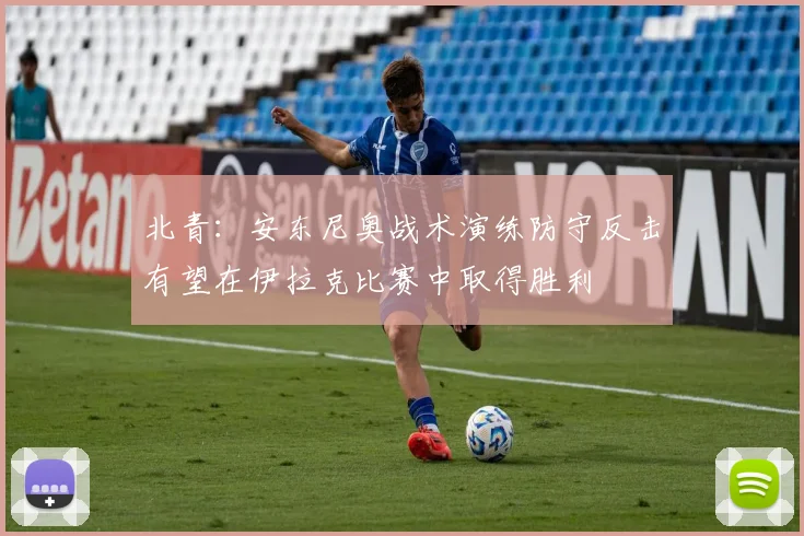北青：安东尼奥战术演练防守反击有望在伊拉克比赛中取得胜利