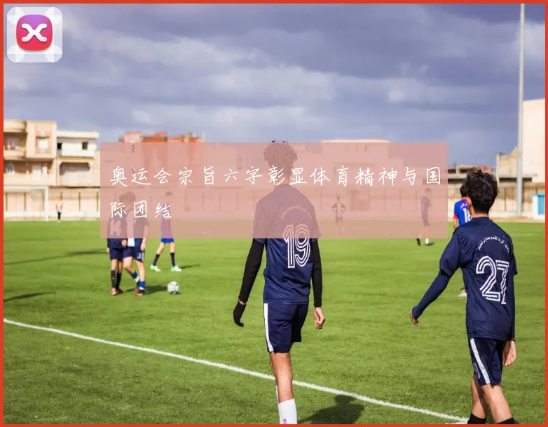 奥运会宗旨六字彰显体育精神与国际团结