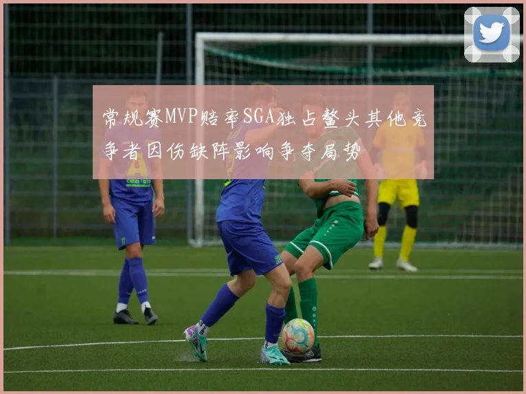 常规赛MVP赔率SGA独占鳌头其他竞争者因伤缺阵影响争夺局势