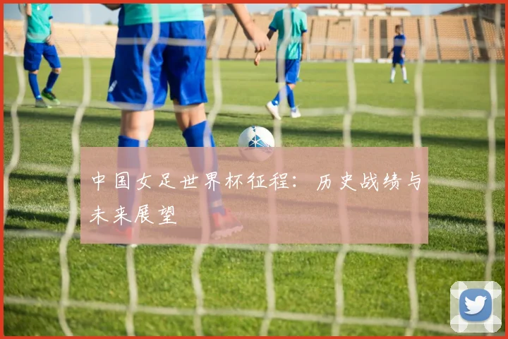中国女足世界杯征程：历史战绩与未来展望