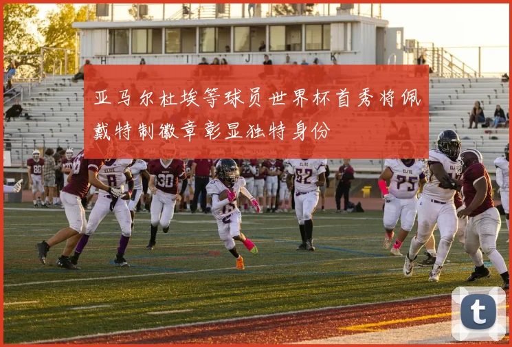 亚马尔杜埃等球员世界杯首秀将佩戴特制徽章彰显独特身份