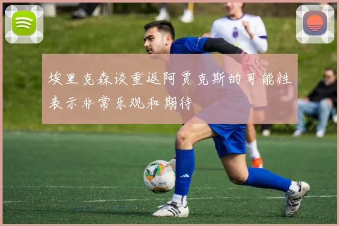 埃里克森谈重返阿贾克斯的可能性表示非常乐观和期待