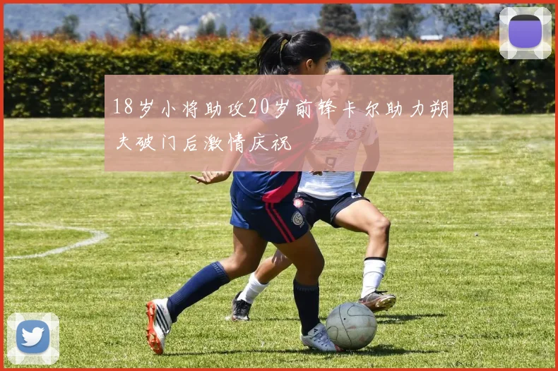 18岁小将助攻20岁前锋卡尔助力朔夫破门后激情庆祝