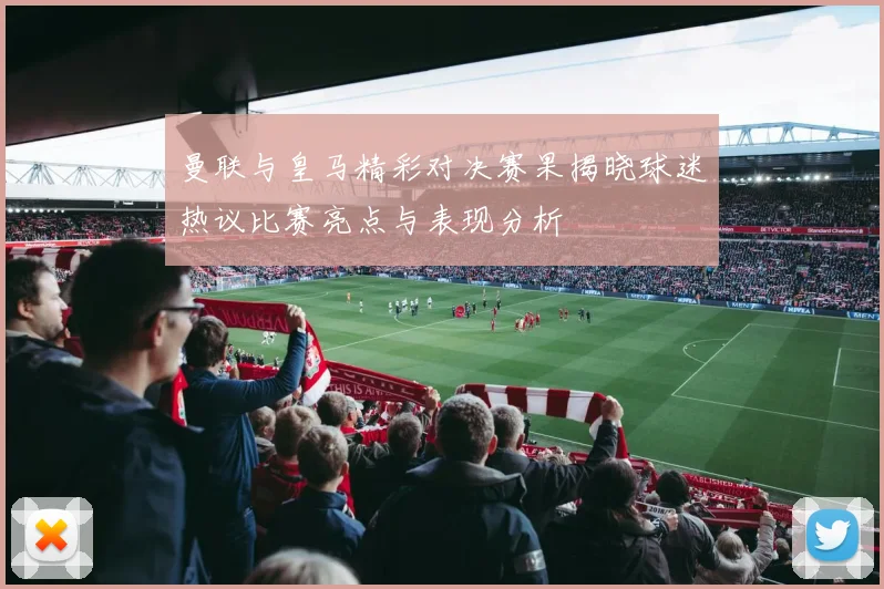 曼联与皇马精彩对决赛果揭晓球迷热议比赛亮点与表现分析
