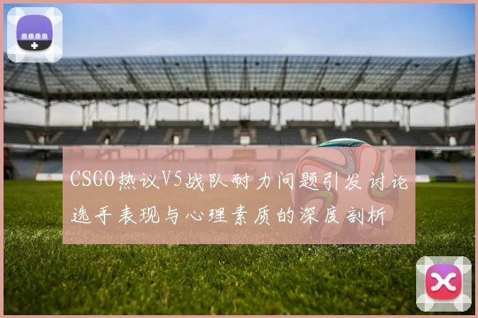 CSGO热议V5战队耐力问题引发讨论选手表现与心理素质的深度剖析