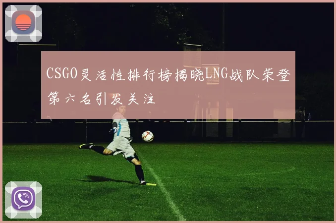 CSGO灵活性排行榜揭晓LNG战队荣登第六名引发关注