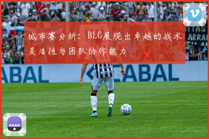 城市赛分析：BLG展现出卓越的战术灵活性与团队协作能力