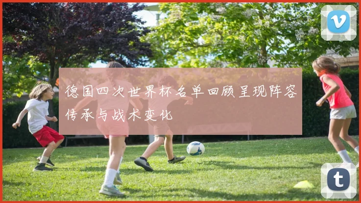 德国四次世界杯名单回顾呈现阵容传承与战术变化