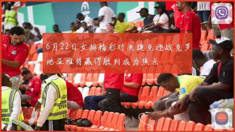6月22日女排精彩对决捷克迎战克罗地亚谁将赢得胜利成为焦点