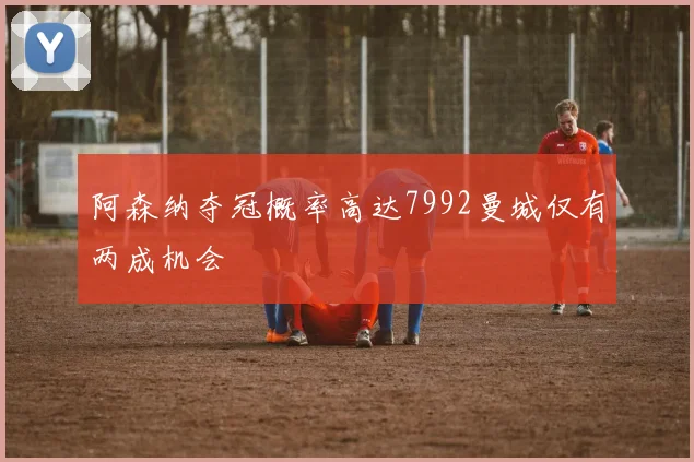 阿森纳夺冠概率高达7992曼城仅有两成机会