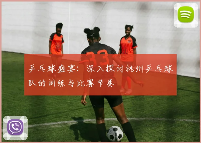 乒乓球盛宴：深入探讨杭州乒乓球队的训练与比赛节奏
