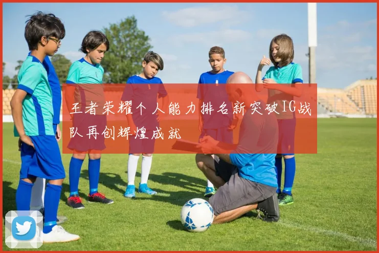 王者荣耀个人能力排名新突破IG战队再创辉煌成就