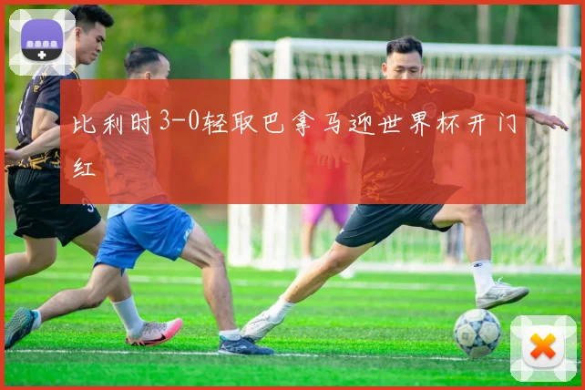 比利时3-0轻取巴拿马迎世界杯开门红